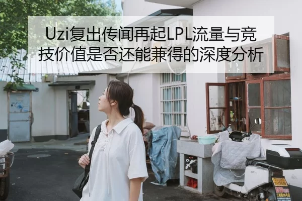 Uzi复出传闻再起LPL流量与竞技价值是否还能兼得的深度分析