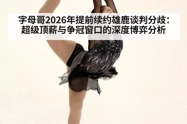 字母哥2026年提前续约雄鹿谈判分歧：超级顶薪与争冠窗口的深度博弈分析 | wegame