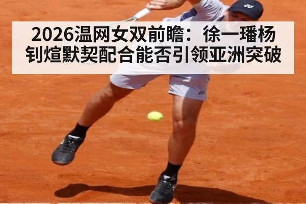 2026温网女双前瞻：徐一璠杨钊煊默契配合能否引领亚洲突破 | wegame