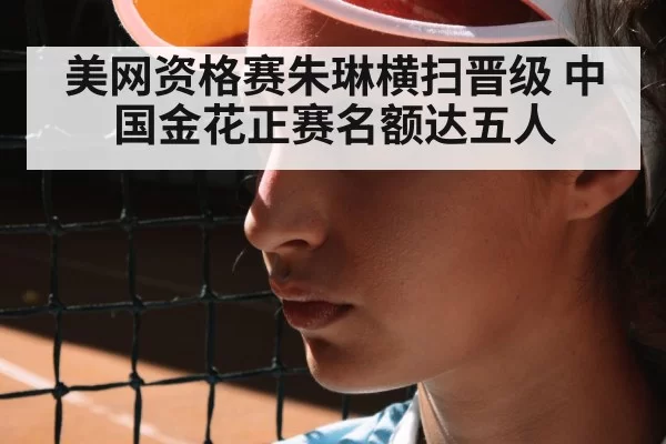 美网资格赛朱琳横扫晋级 中国金花正赛名额达五人