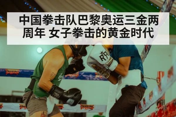 中国拳击队巴黎奥运三金两周年 女子拳击的黄金时代