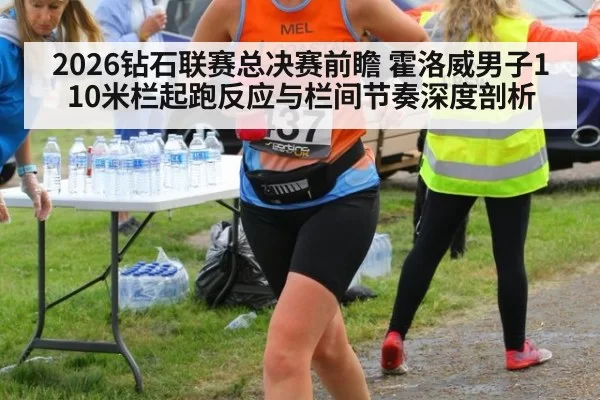 2026钻石联赛总决赛前瞻 霍洛威男子110米栏起跑反应与栏间节奏深度剖析